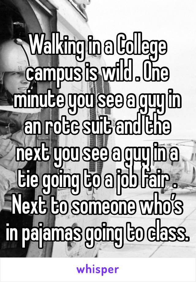 Walking in a College campus is wild . One minute you see a guy in an rotc suit and the next you see a guy in a tie going to a job fair . Next to someone who’s in pajamas going to class. 