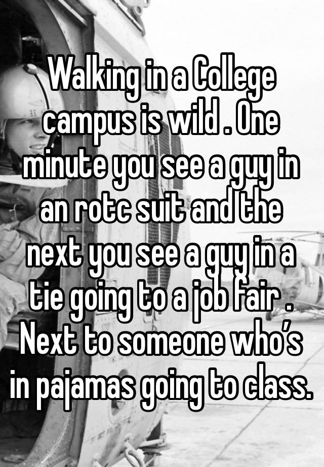 Walking in a College campus is wild . One minute you see a guy in an rotc suit and the next you see a guy in a tie going to a job fair . Next to someone who’s in pajamas going to class. 