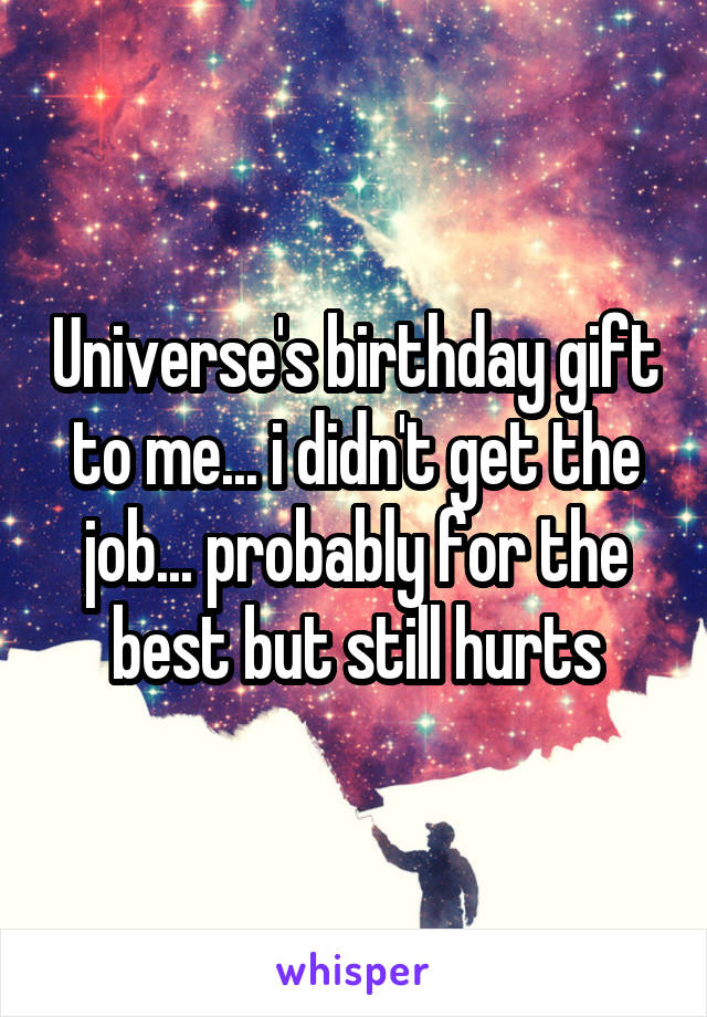 Universe's birthday gift to me... i didn't get the job... probably for the best but still hurts