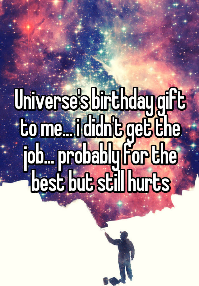 Universe's birthday gift to me... i didn't get the job... probably for the best but still hurts