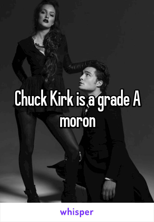 Chuck Kirk is a grade A moron