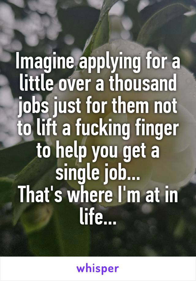 Imagine applying for a little over a thousand jobs just for them not to lift a fucking finger to help you get a single job...
That's where I'm at in life...