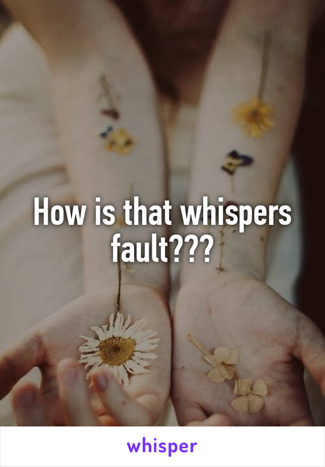 How is that whispers fault???