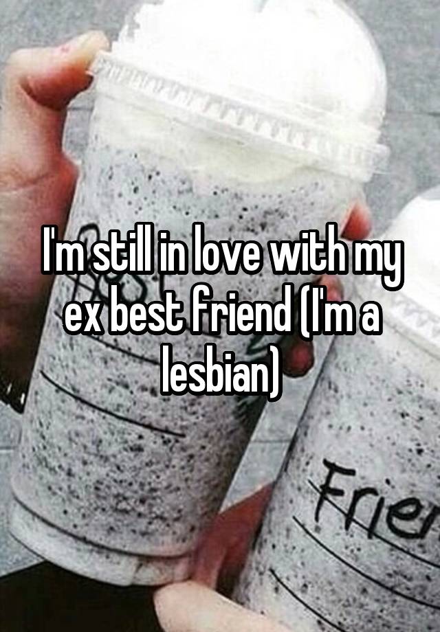 I'm still in love with my ex best friend (I'm a lesbian)