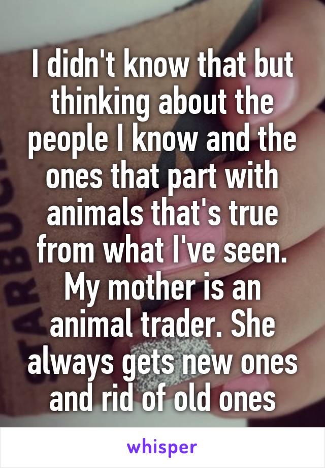 I didn't know that but thinking about the people I know and the ones that part with animals that's true from what I've seen.
My mother is an animal trader. She always gets new ones and rid of old ones