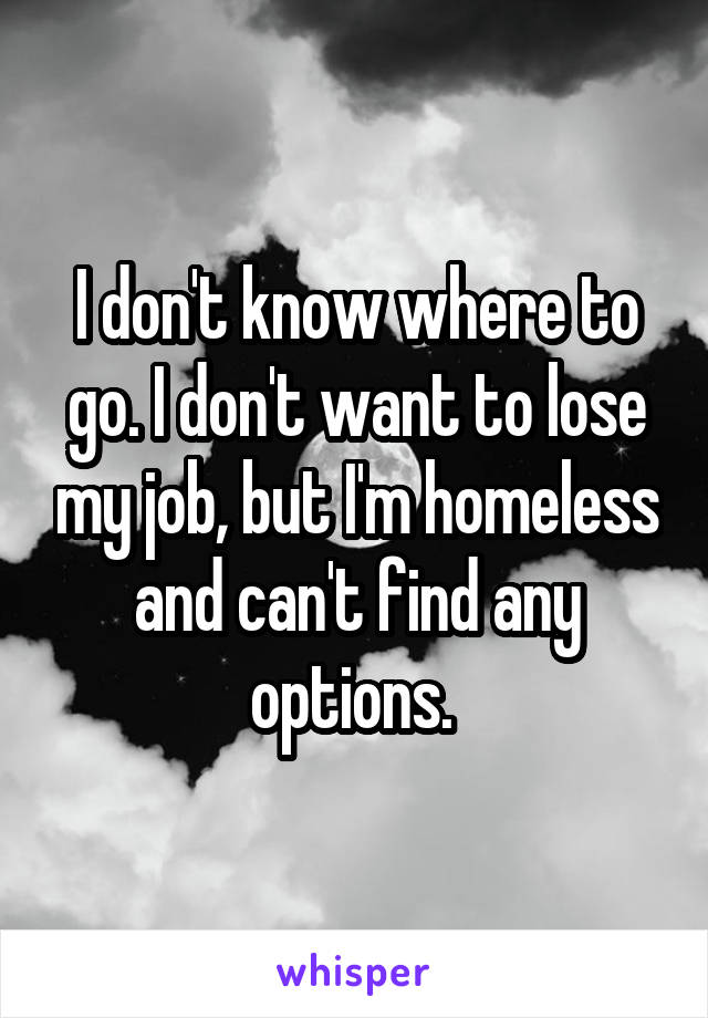 I don't know where to go. I don't want to lose my job, but I'm homeless and can't find any options. 