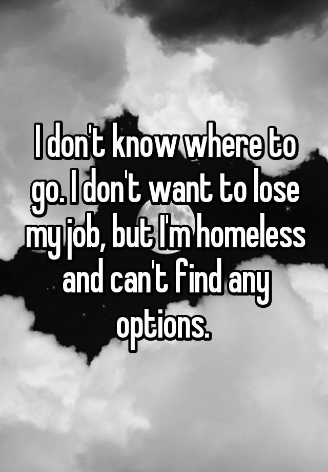 I don't know where to go. I don't want to lose my job, but I'm homeless and can't find any options. 