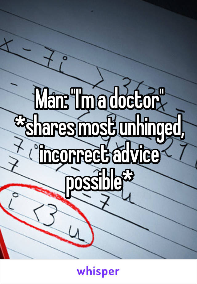 Man: "I'm a doctor" *shares most unhinged, incorrect advice possible*