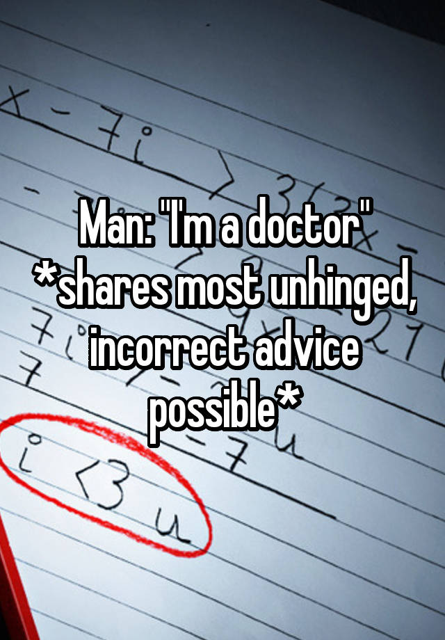 Man: "I'm a doctor" *shares most unhinged, incorrect advice possible*