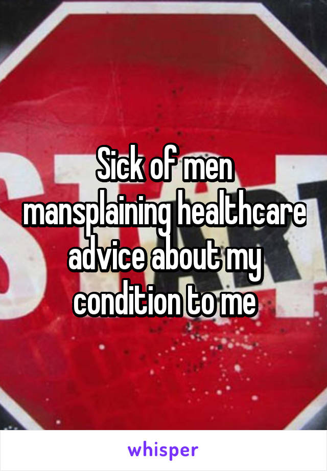 Sick of men mansplaining healthcare advice about my condition to me