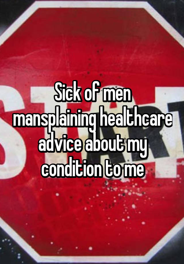 Sick of men mansplaining healthcare advice about my condition to me