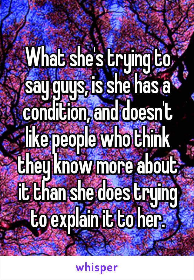 What she's trying to say guys, is she has a condition, and doesn't like people who think they know more about it than she does trying to explain it to her.