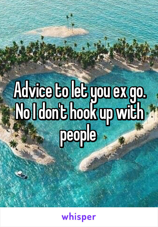 Advice to let you ex go. No I don't hook up with people 