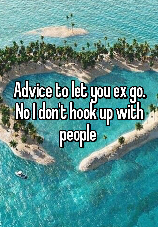 Advice to let you ex go. No I don't hook up with people 