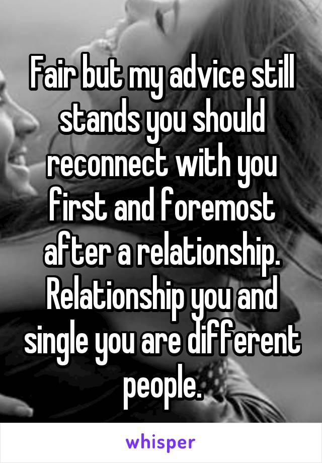 Fair but my advice still stands you should reconnect with you first and foremost after a relationship. Relationship you and single you are different people.