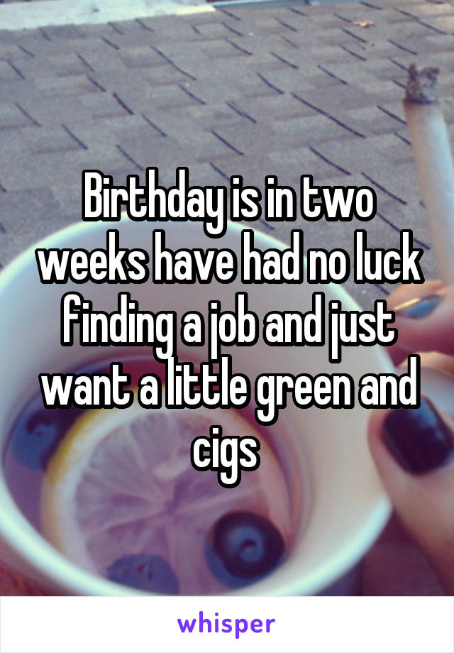 Birthday is in two weeks have had no luck finding a job and just want a little green and cigs 