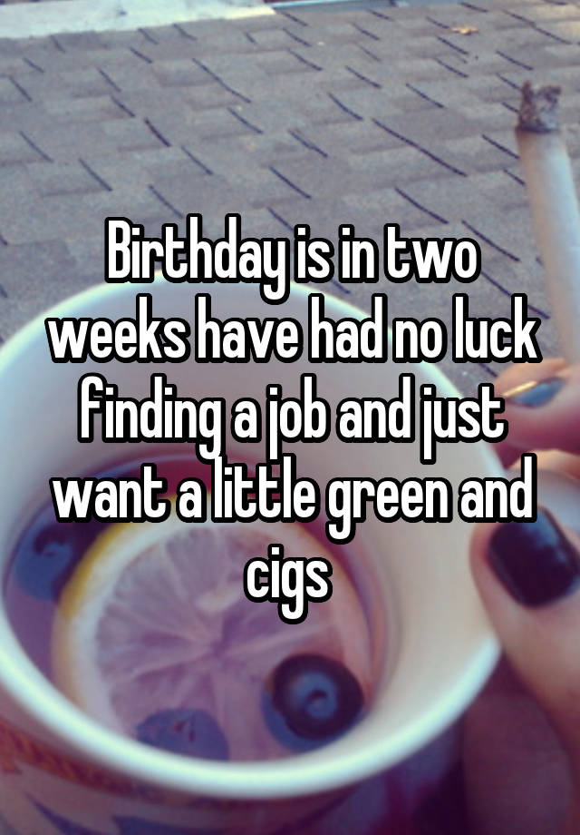 Birthday is in two weeks have had no luck finding a job and just want a little green and cigs 