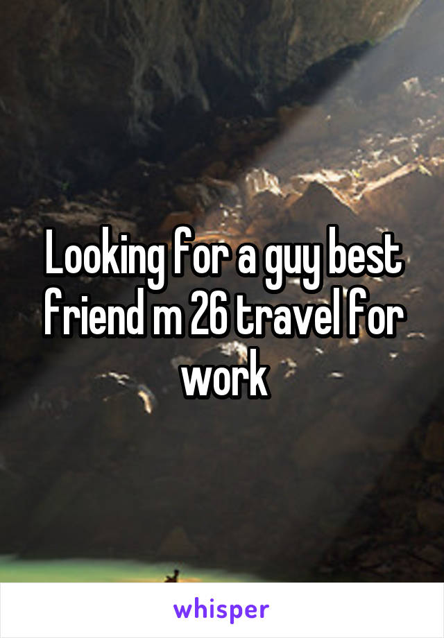 Looking for a guy best friend m 26 travel for work