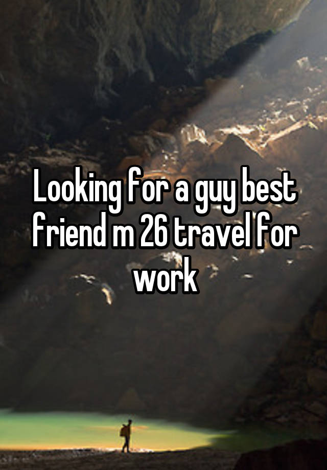 Looking for a guy best friend m 26 travel for work