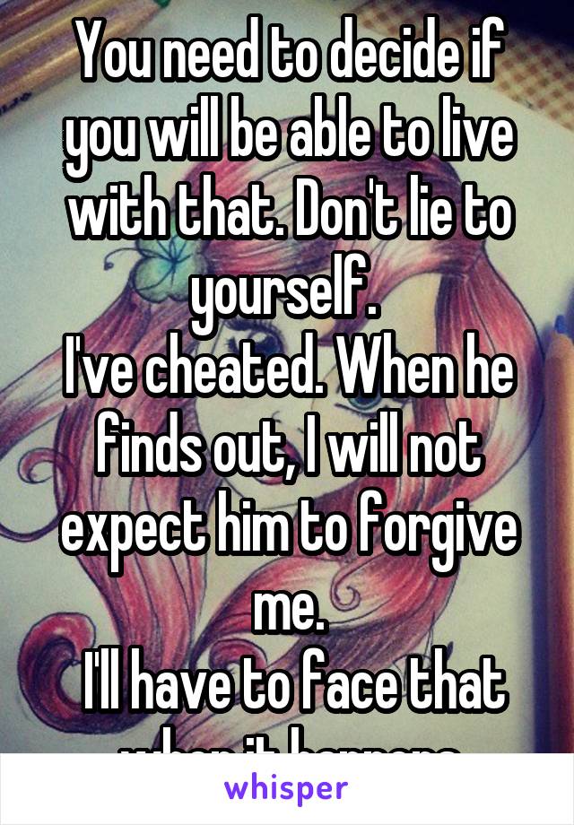 You need to decide if you will be able to live with that. Don't lie to yourself. 
I've cheated. When he finds out, I will not expect him to forgive me.
 I'll have to face that when it happens