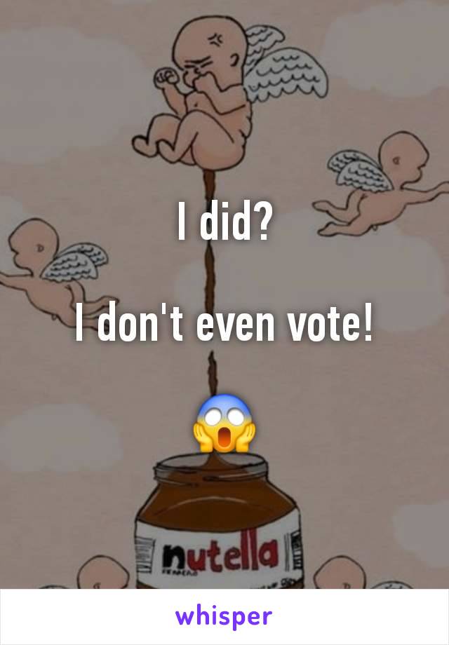 I did?

I don't even vote!

😱