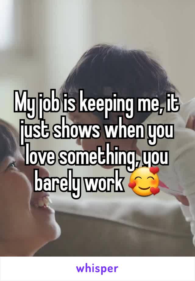 My job is keeping me, it just shows when you love something, you barely work 🥰