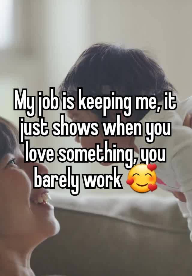 My job is keeping me, it just shows when you love something, you barely work 🥰