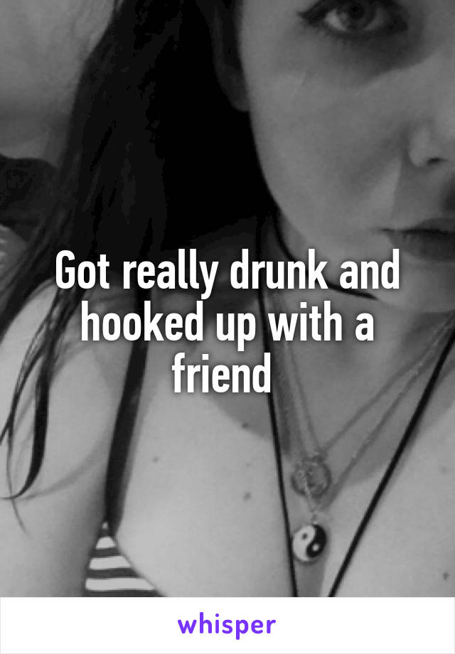 Got really drunk and hooked up with a friend 