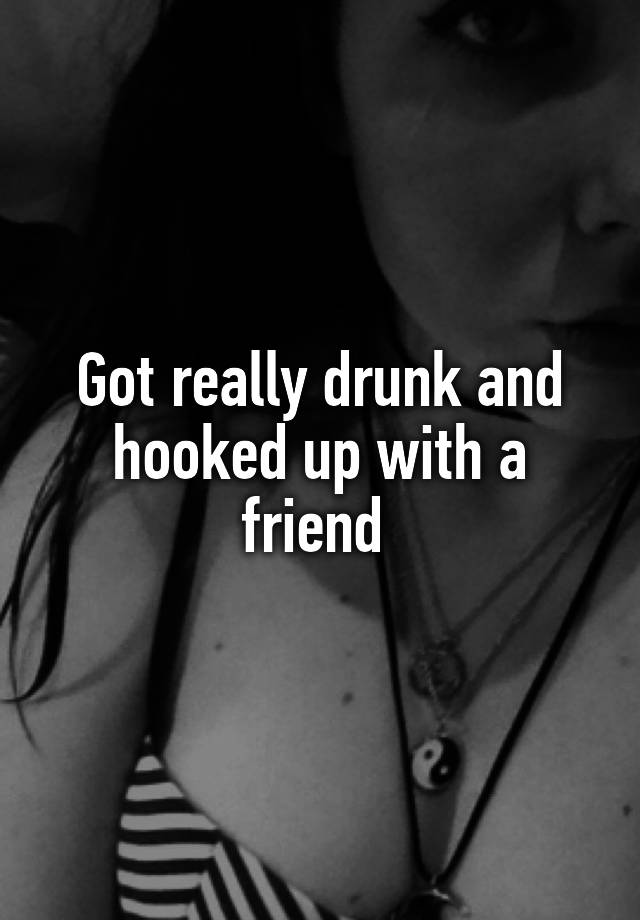 Got really drunk and hooked up with a friend 