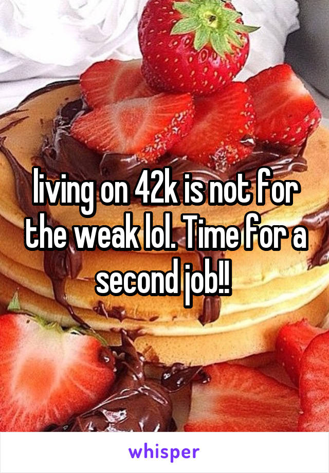 living on 42k is not for the weak lol. Time for a second job!! 