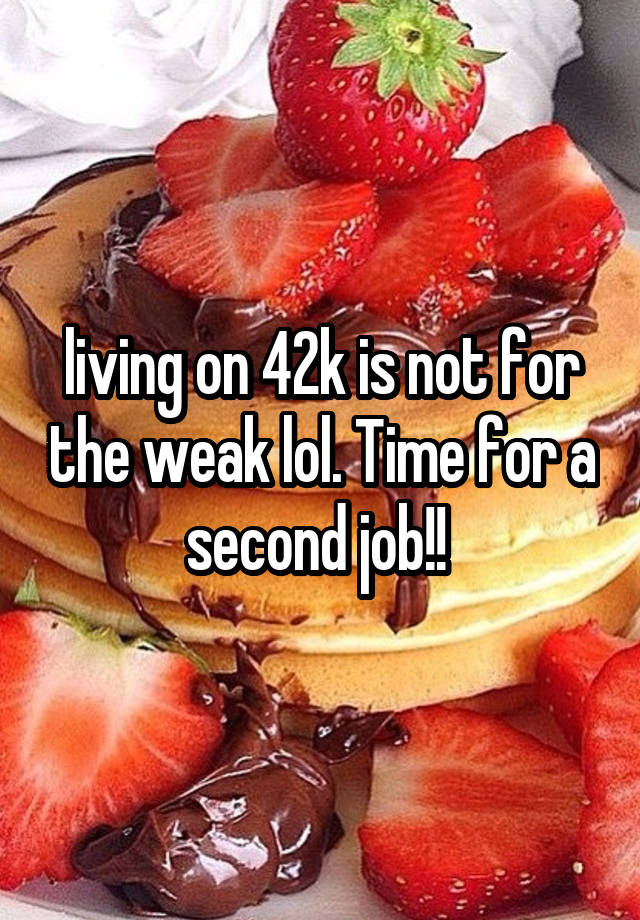 living on 42k is not for the weak lol. Time for a second job!! 