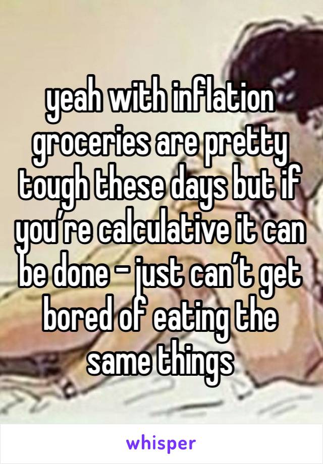 yeah with inflation groceries are pretty tough these days but if you’re calculative it can be done - just can’t get bored of eating the same things 