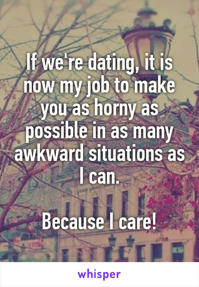 If we're dating, it is now my job to make you as horny as possible in as many awkward situations as I can.

Because I care!