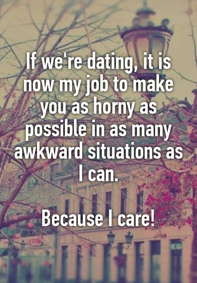 If we're dating, it is now my job to make you as horny as possible in as many awkward situations as I can.

Because I care!