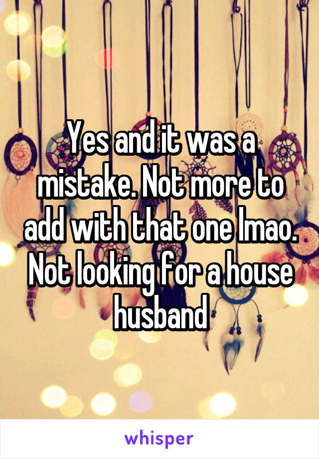 Yes and it was a mistake. Not more to add with that one lmao. Not looking for a house husband