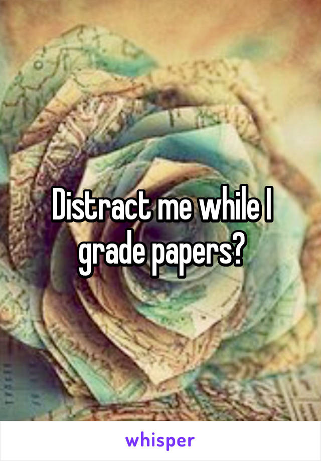 Distract me while I grade papers?