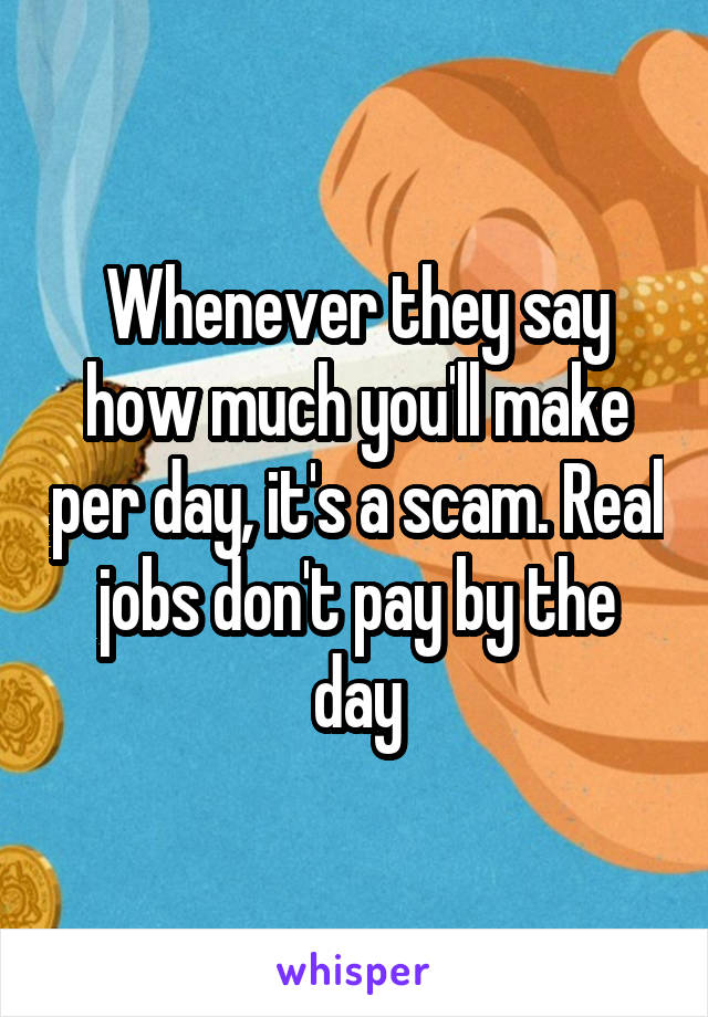 Whenever they say how much you'll make per day, it's a scam. Real jobs don't pay by the day