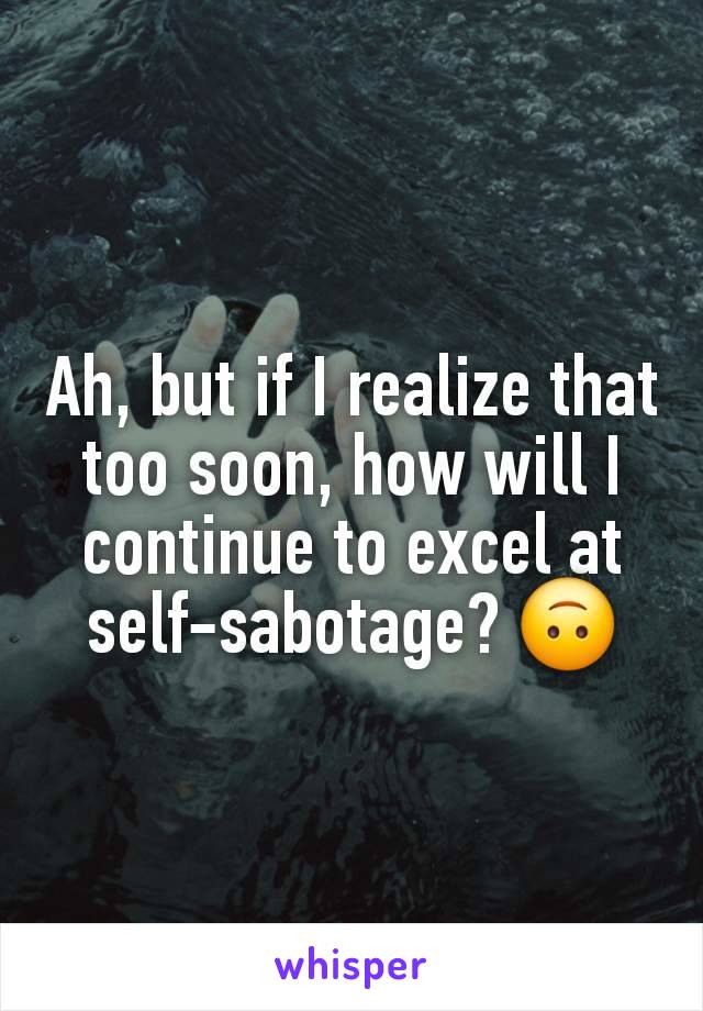 Ah, but if I realize that too soon, how will I continue to excel at self-sabotage? 🙃