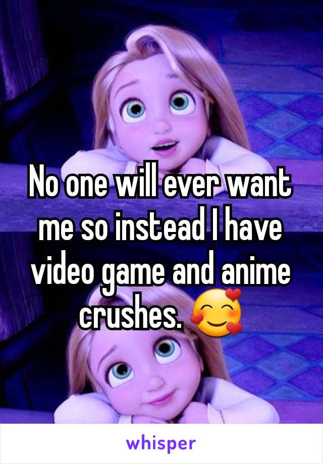 No one will ever want me so instead I have video game and anime crushes. 🥰