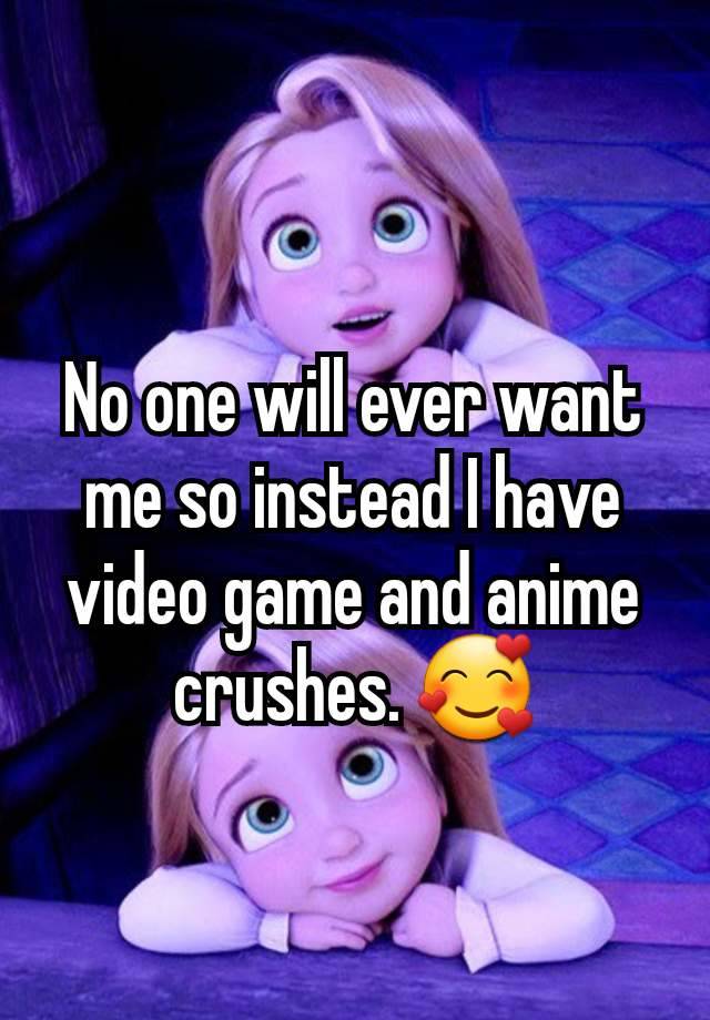 No one will ever want me so instead I have video game and anime crushes. 🥰