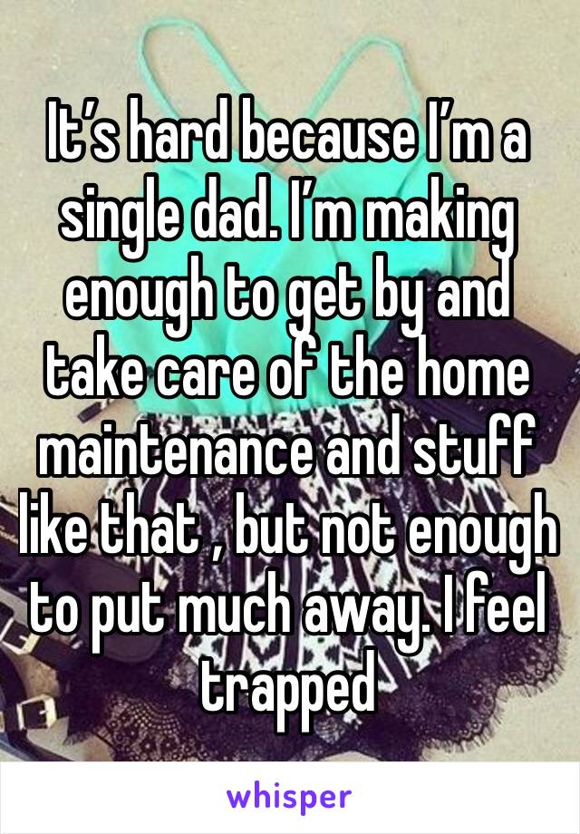 It’s hard because I’m a single dad. I’m making enough to get by and take care of the home maintenance and stuff like that , but not enough to put much away. I feel trapped 