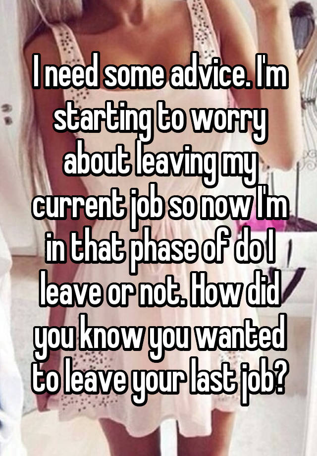 I need some advice. I'm starting to worry about leaving my current job so now I'm in that phase of do I leave or not. How did you know you wanted to leave your last job?