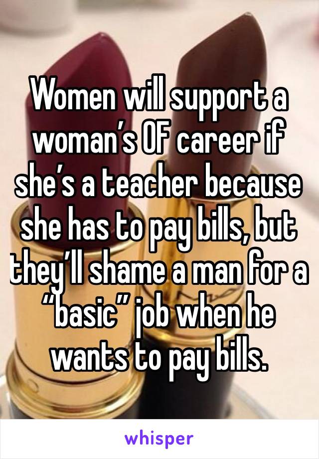 Women will support a woman’s OF career if she’s a teacher because she has to pay bills, but they’ll shame a man for a “basic” job when he wants to pay bills.