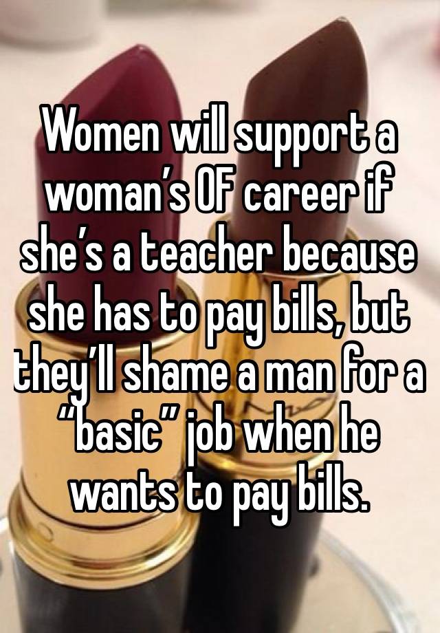 Women will support a woman’s OF career if she’s a teacher because she has to pay bills, but they’ll shame a man for a “basic” job when he wants to pay bills.