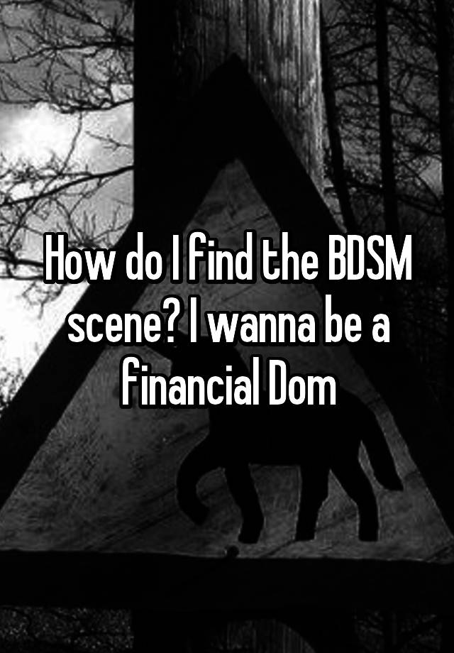 How do I find the BDSM scene? I wanna be a financial Dom