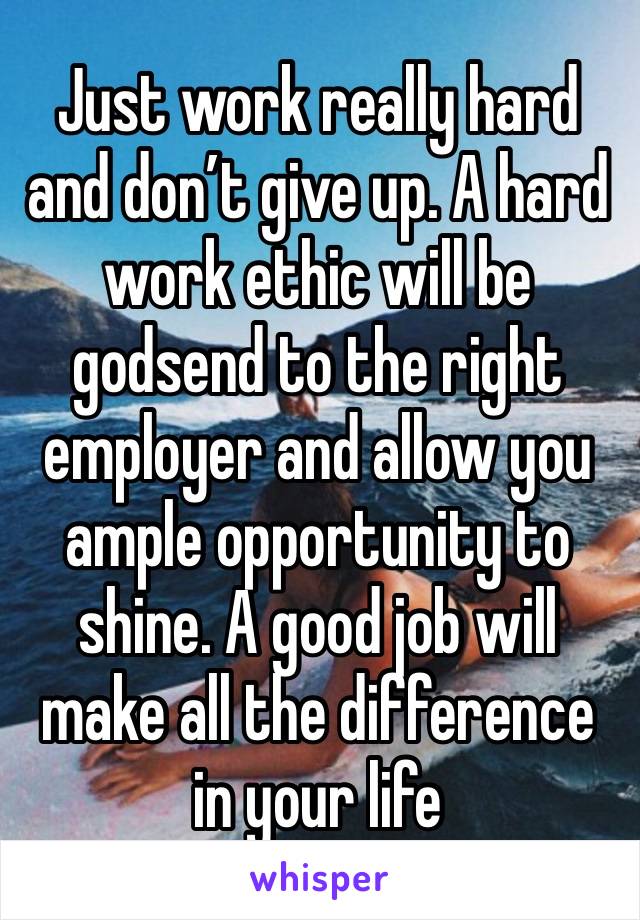 Just work really hard and don’t give up. A hard work ethic will be godsend to the right employer and allow you ample opportunity to shine. A good job will make all the difference in your life 