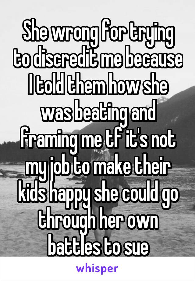 She wrong for trying to discredit me because I told them how she was beating and framing me tf it's not my job to make their kids happy she could go through her own battles to sue