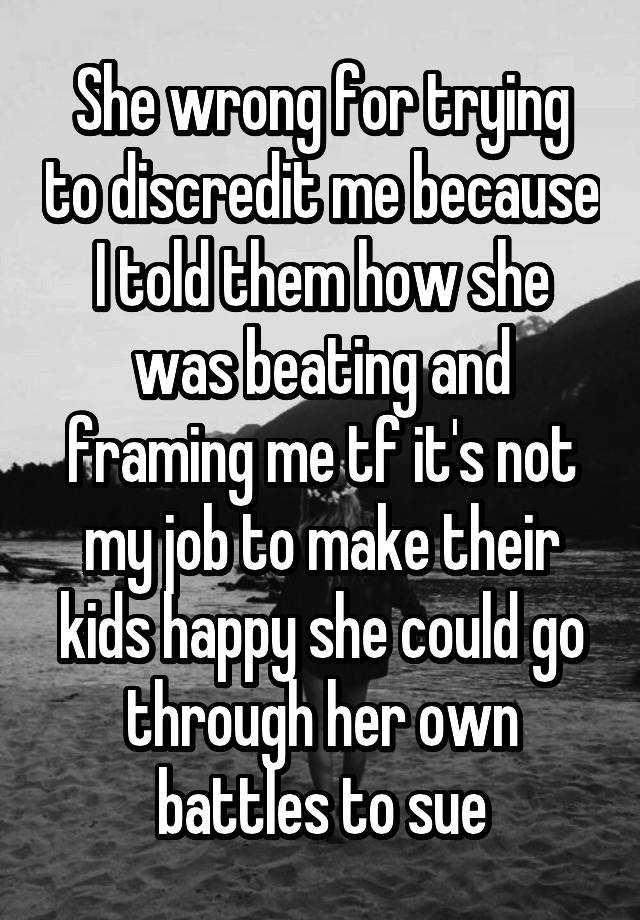 She wrong for trying to discredit me because I told them how she was beating and framing me tf it's not my job to make their kids happy she could go through her own battles to sue