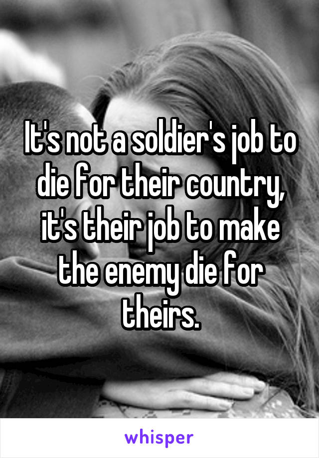 It's not a soldier's job to die for their country, it's their job to make the enemy die for theirs.