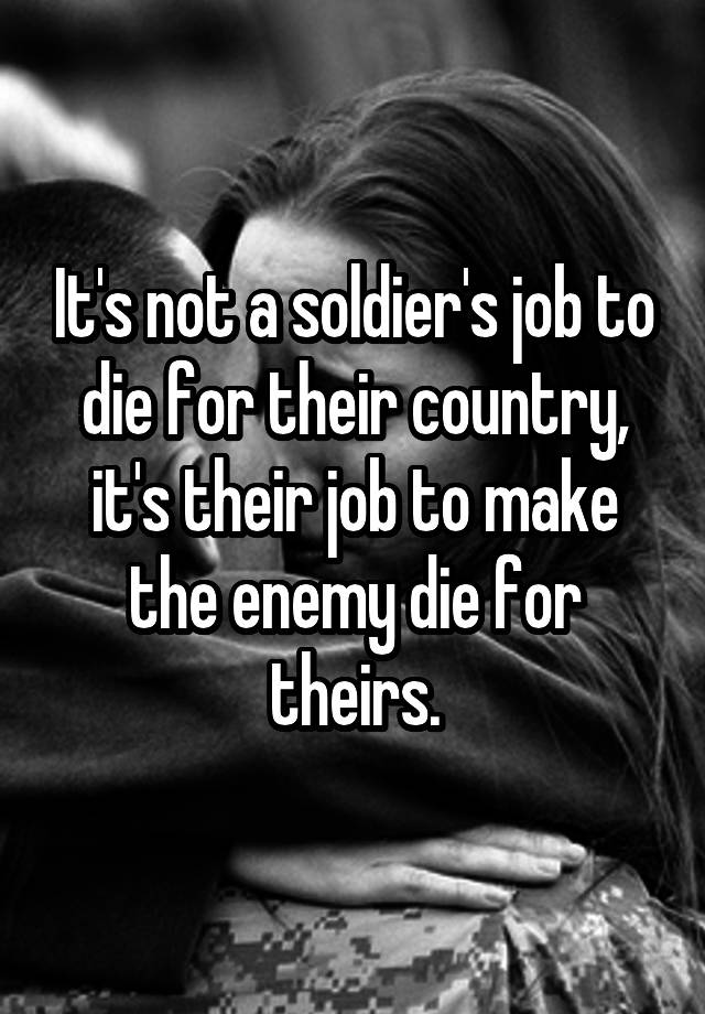 It's not a soldier's job to die for their country, it's their job to make the enemy die for theirs.